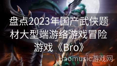 盘点2023年国产武侠题材大型端游络游戏冒险游戏《Bro》